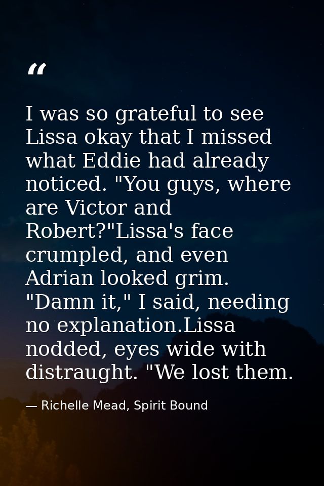 I was so grateful to see Lissa okay that I missed what Eddie had already noticed. "You guys, where are Victor and Robert — Richelle Mead, Spirit Bound