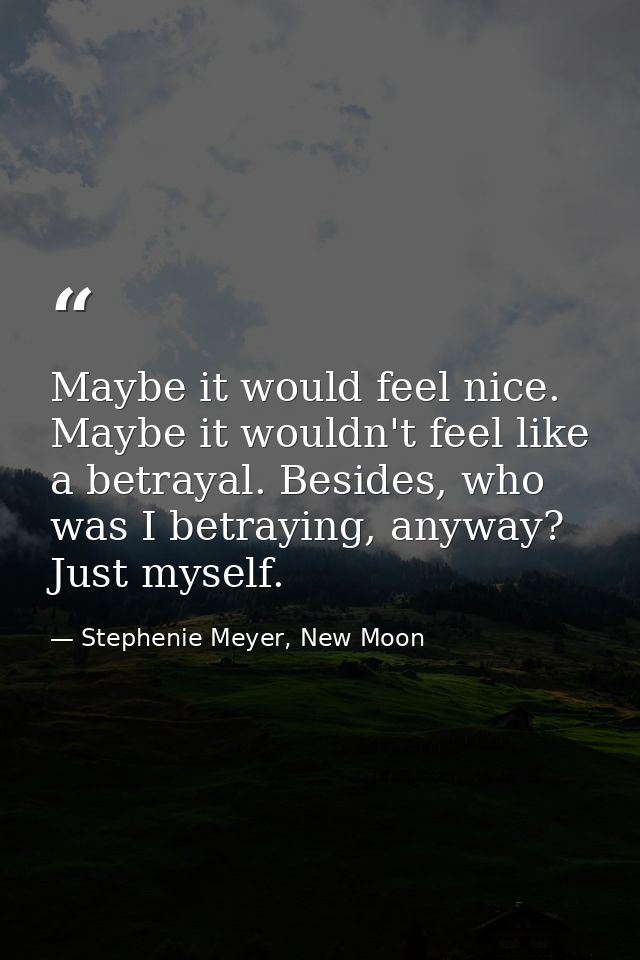 Maybe it would feel nice. Maybe it wouldn't feel like a betrayal. Besides, who was I betraying, anyway? Just myself. — Stephenie Meyer, New Moon