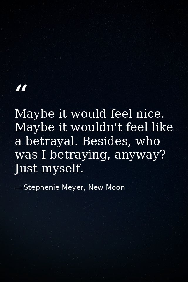 Maybe it would feel nice. Maybe it wouldn't feel like a betrayal. Besides, who was I betraying, anyway? Just myself. — Stephenie Meyer, New Moon
