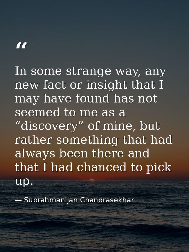 In some strange way, any new fact or insight that I may have found has not seemed to me as a “discovery” of mine, but ra — Subrahmanijan Chandrasekhar