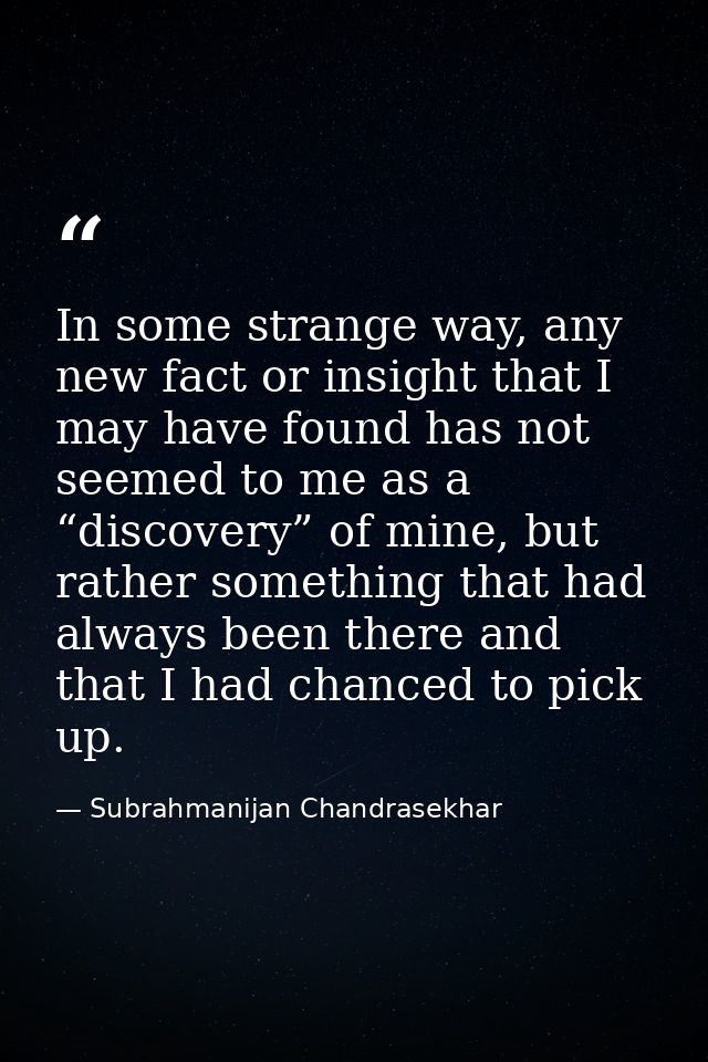 In some strange way, any new fact or insight that I may have found has not seemed to me as a “discovery” of mine, but ra — Subrahmanijan Chandrasekhar