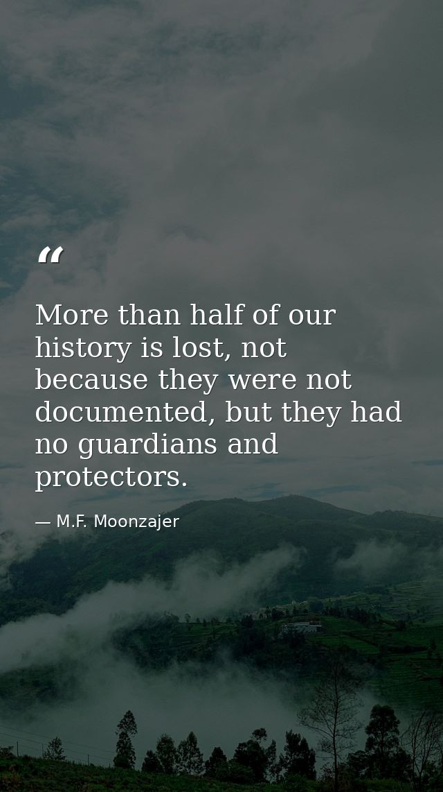 More than half of our history is lost, not because they were not documented, but they had no guardians and protectors. — M.F. Moonzajer