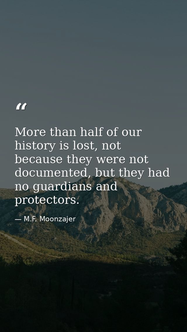 More than half of our history is lost, not because they were not documented, but they had no guardians and protectors. — M.F. Moonzajer
