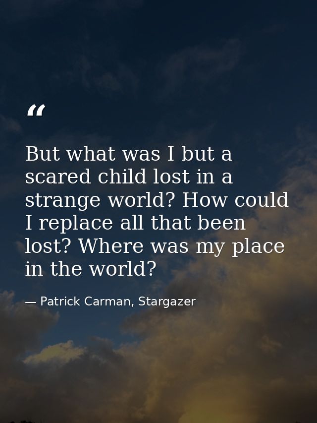 But what was I but a scared child lost in a strange world? How could I replace all that been lost? Where was my place in — Patrick Carman, Stargazer