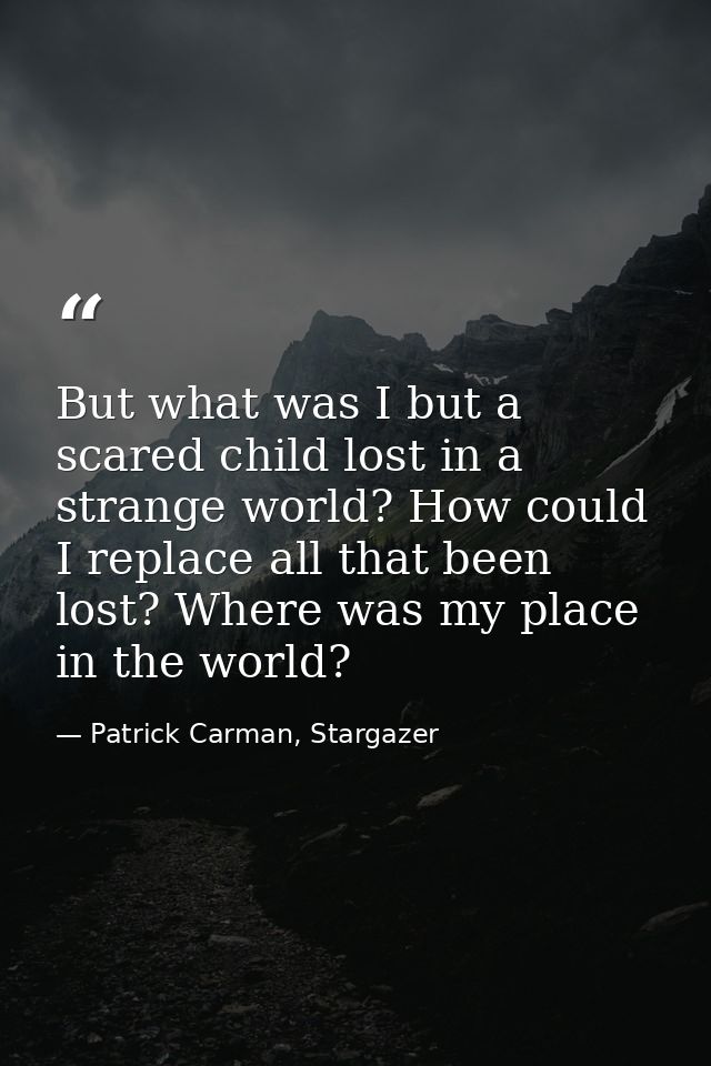 But what was I but a scared child lost in a strange world? How could I replace all that been lost? Where was my place in — Patrick Carman, Stargazer