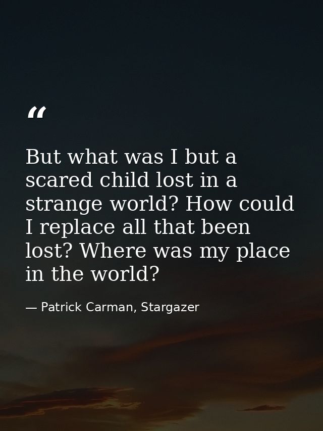 But what was I but a scared child lost in a strange world? How could I replace all that been lost? Where was my place in — Patrick Carman, Stargazer