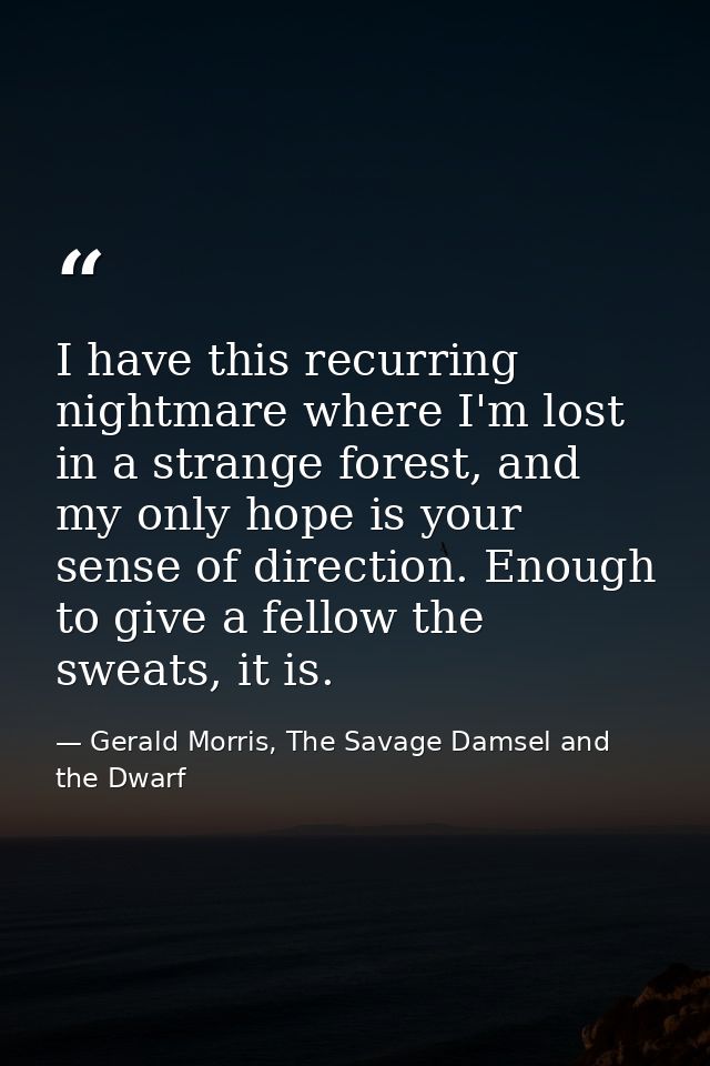 I have this recurring nightmare where I'm lost in a strange forest, and my only hope is your sense of direction. Enough  — Gerald Morris, The Savage Damsel and the Dwarf