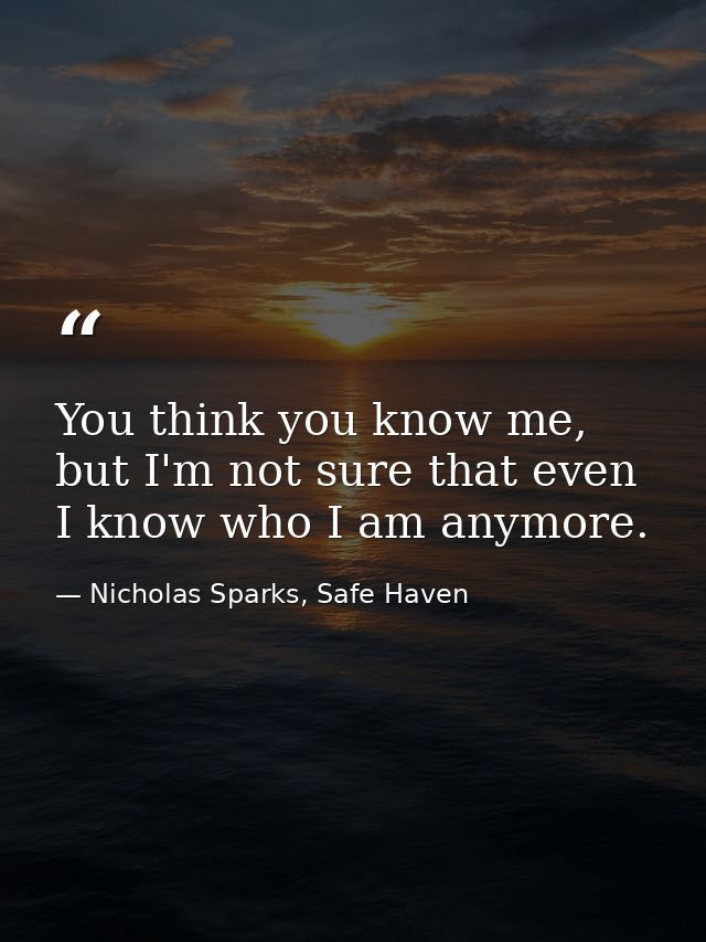 You think you know me, but I'm not sure that even I know who I am anymore. — Nicholas Sparks, Safe Haven