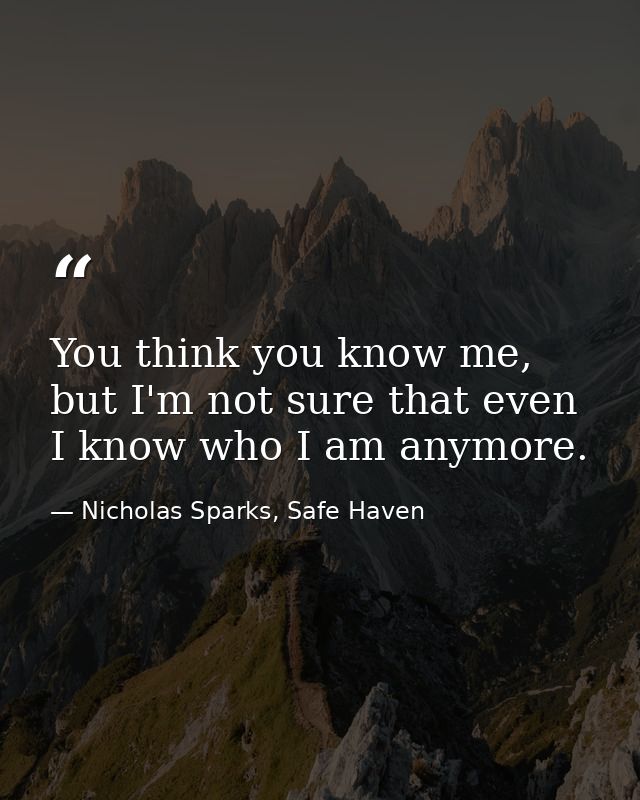 You think you know me, but I'm not sure that even I know who I am anymore. — Nicholas Sparks, Safe Haven
