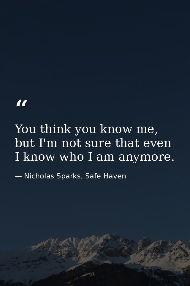 You think you know me, but I'm not sure that even I know who I am anymore. — Nicholas Sparks, Safe Haven