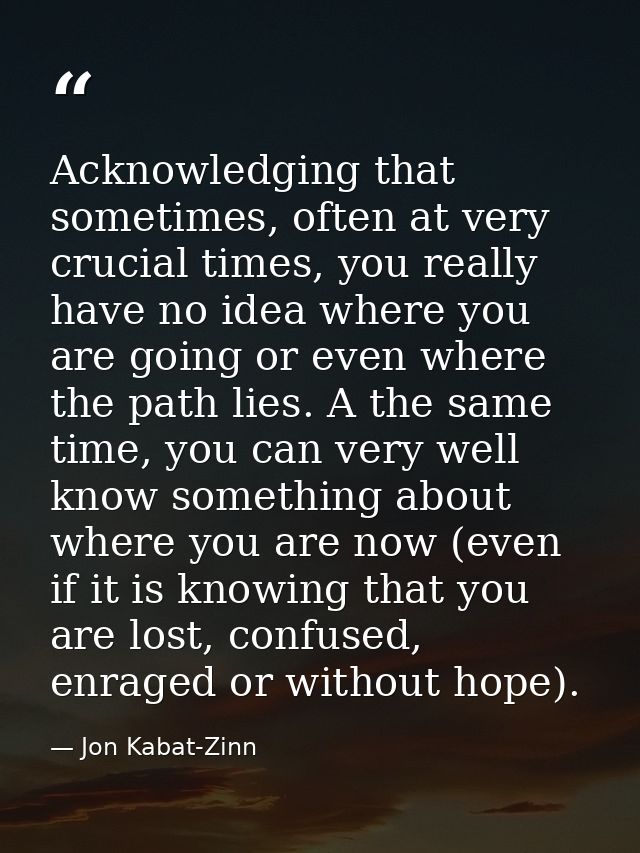 Acknowledging that sometimes, often at very crucial times, you really have no idea where you are going or even where the — Jon Kabat-Zinn