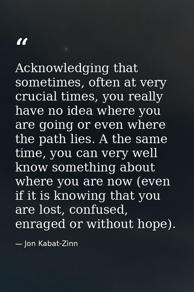 Acknowledging that sometimes, often at very crucial times, you really have no idea where you are going or even where the — Jon Kabat-Zinn