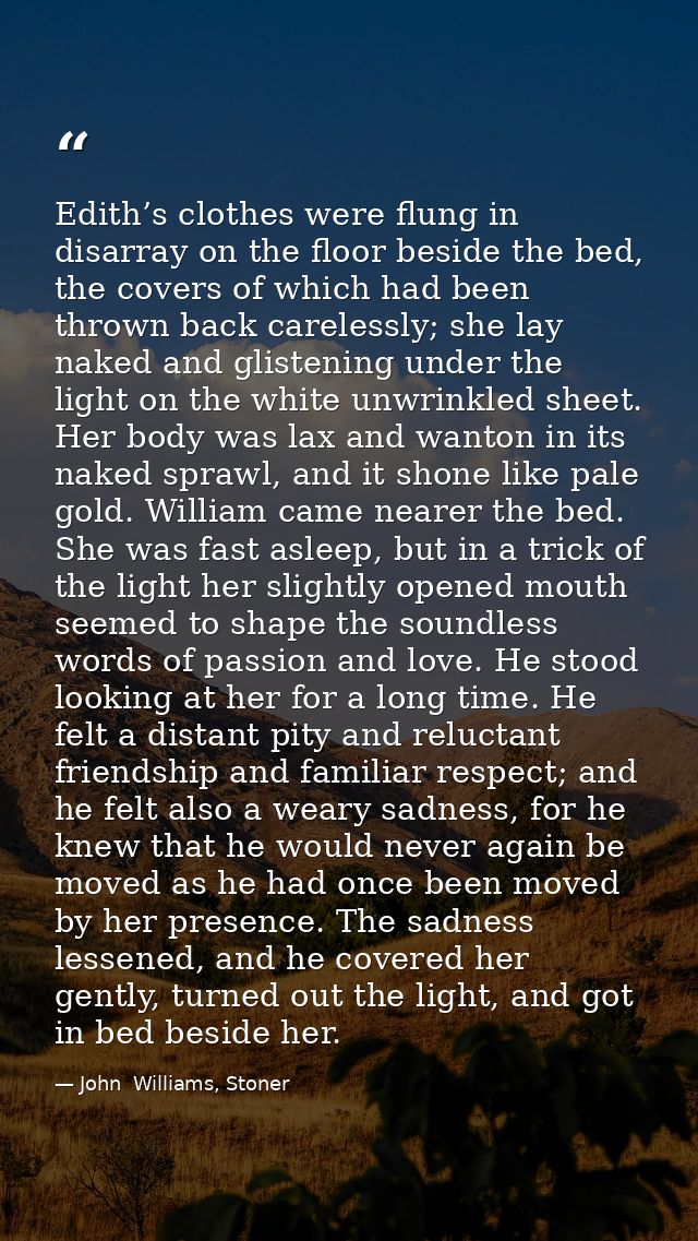Edith’s clothes were flung in disarray on the floor beside the bed, the covers of which had been thrown back carelessly; — John  Williams, Stoner
