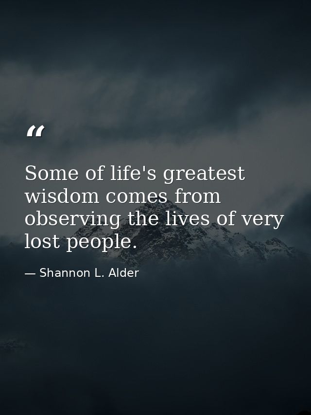 Some of life's greatest wisdom comes from observing the lives of very lost people. — Shannon L. Alder