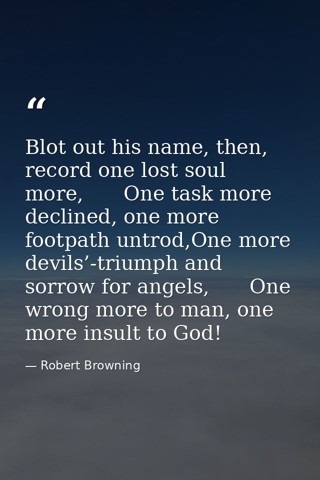 Blot out his name, then, record one lost soul more,  One task more declined, one more footpath untrod,One more devils’-t — Robert Browning