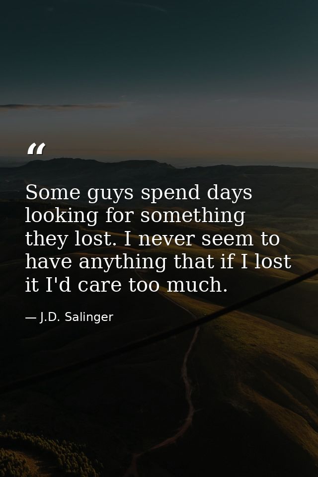 Some guys spend days looking for something they lost. I never seem to have anything that if I lost it I'd care too much. — J.D. Salinger