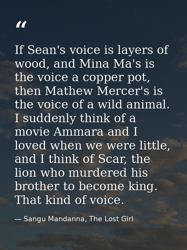 If Sean's voice is layers of wood, and Mina Ma's is the voice a copper pot, then Mathew Mercer's is the voice of a wild  — Sangu Mandanna, The Lost Girl
