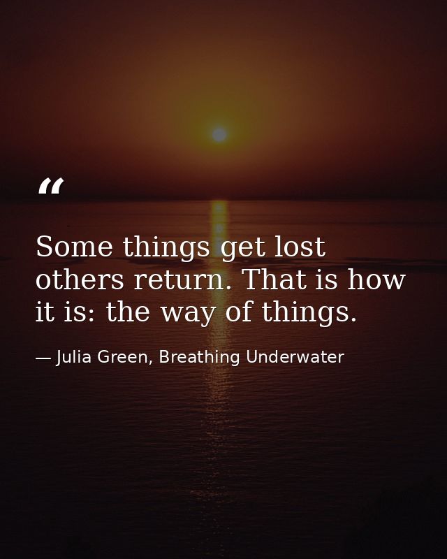 Some things get lost others return. That is how it is: the way of things. — Julia Green, Breathing Underwater