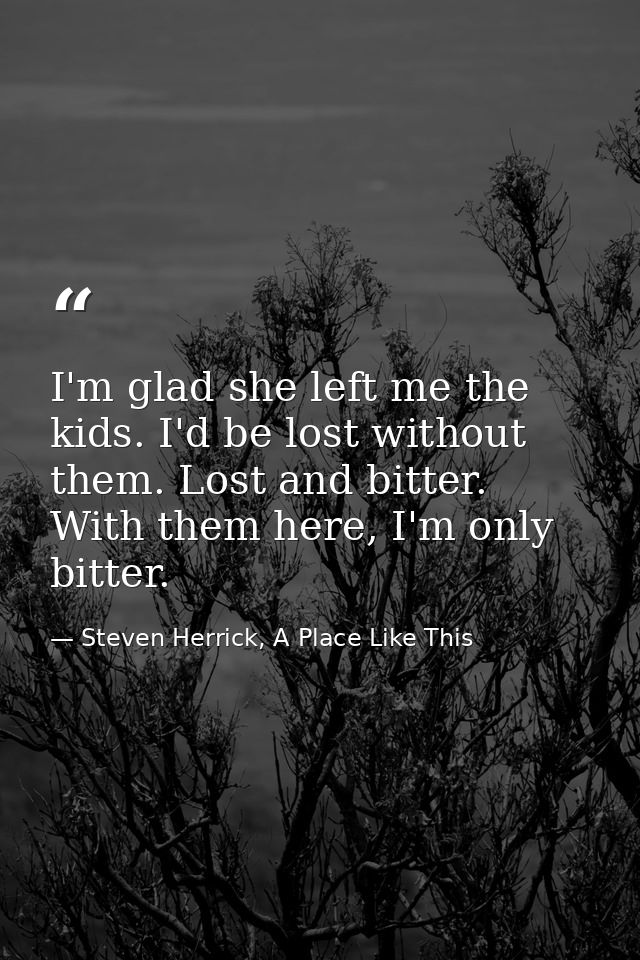 I'm glad she left me the kids. I'd be lost without them. Lost and bitter. With them here, I'm only bitter. — Steven Herrick, A Place Like This