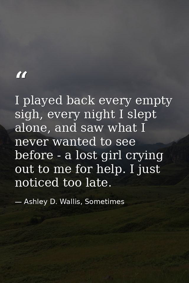 I played back every empty sigh, every night I slept alone, and saw what I never wanted to see before - a lost girl cryin — Ashley D. Wallis, Sometimes