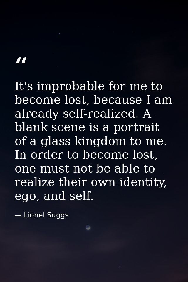 It's improbable for me to become lost, because I am already self-realized. A blank scene is a portrait of a glass kingdo — Lionel Suggs