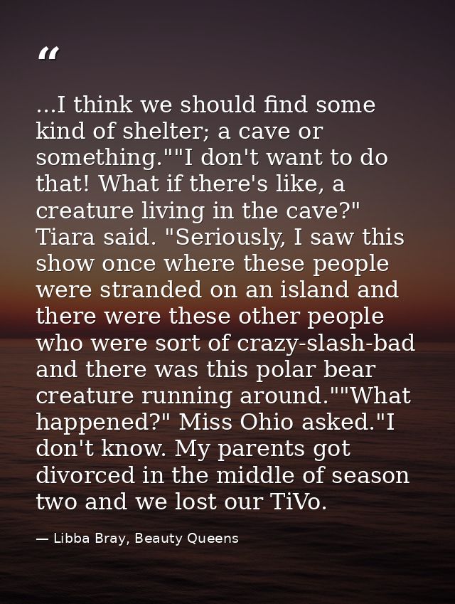 ...I think we should find some kind of shelter; a cave or something.""I don't want to do that! What if there's like, a c — Libba Bray, Beauty Queens