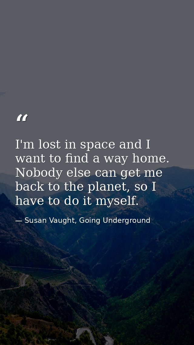 I'm lost in space and I want to find a way home. Nobody else can get me back to the planet, so I have to do it myself. — Susan Vaught, Going Underground