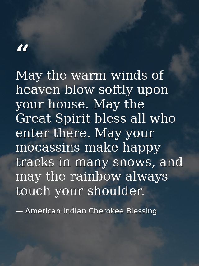 May the warm winds of heaven blow softly upon your house. May the Great Spirit bless all who enter there. May your mocas — American Indian Cherokee Blessing