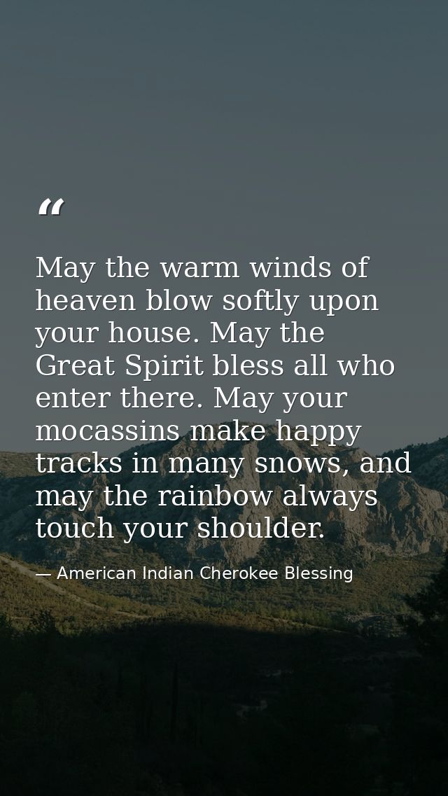 May the warm winds of heaven blow softly upon your house. May the Great Spirit bless all who enter there. May your mocas — American Indian Cherokee Blessing