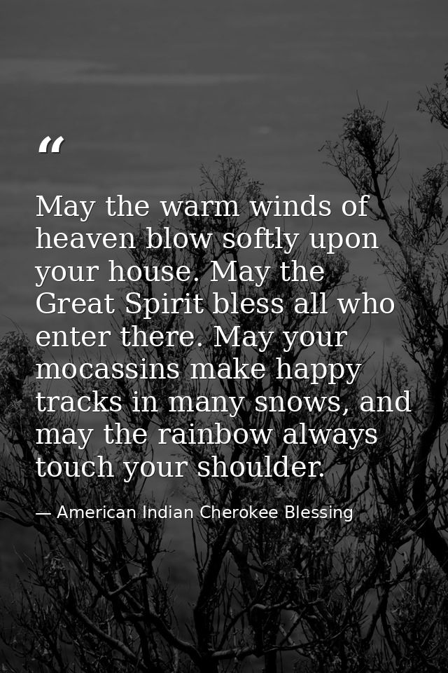 May the warm winds of heaven blow softly upon your house. May the Great Spirit bless all who enter there. May your mocas — American Indian Cherokee Blessing