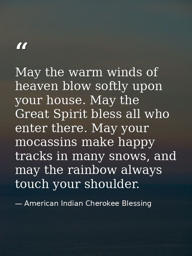 May the warm winds of heaven blow softly upon your house. May the Great Spirit bless all who enter there. May your mocas — American Indian Cherokee Blessing