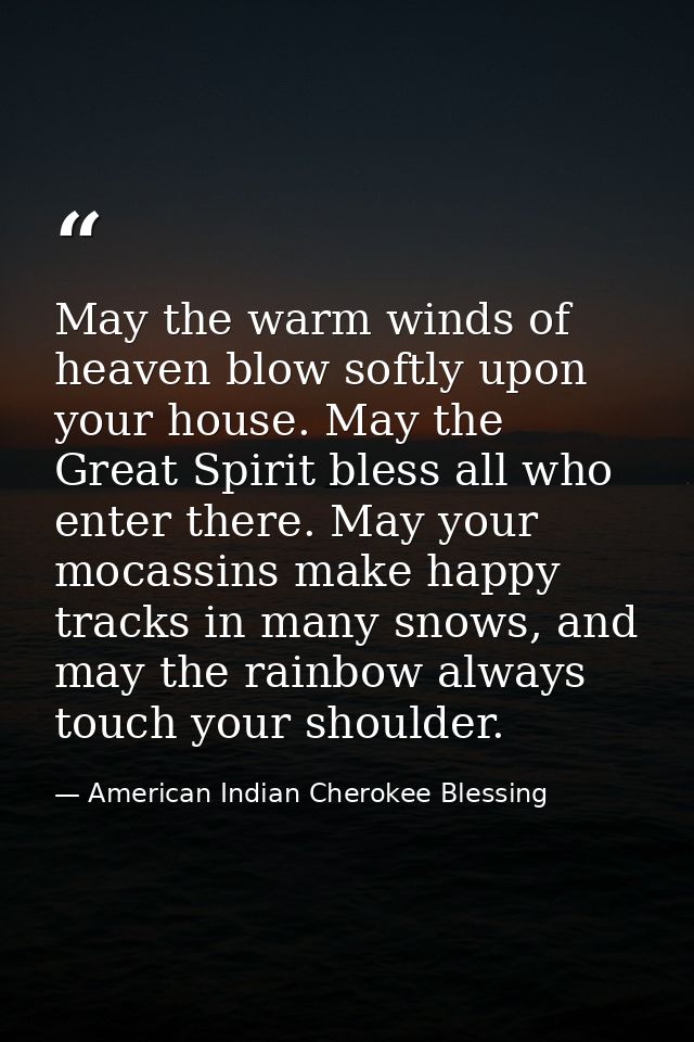 May the warm winds of heaven blow softly upon your house. May the Great Spirit bless all who enter there. May your mocas — American Indian Cherokee Blessing