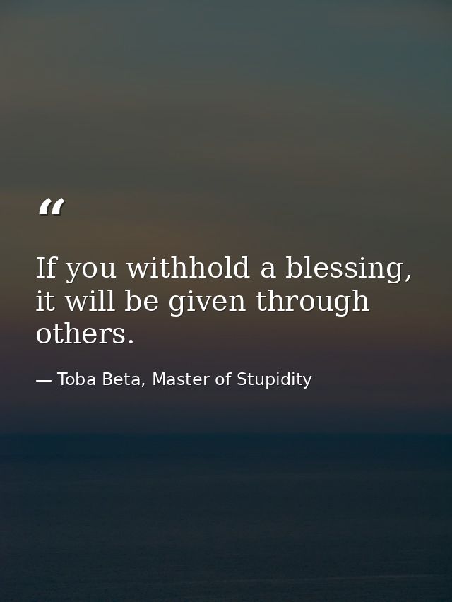 If you withhold a blessing, it will be given through others. — Toba Beta, Master of Stupidity