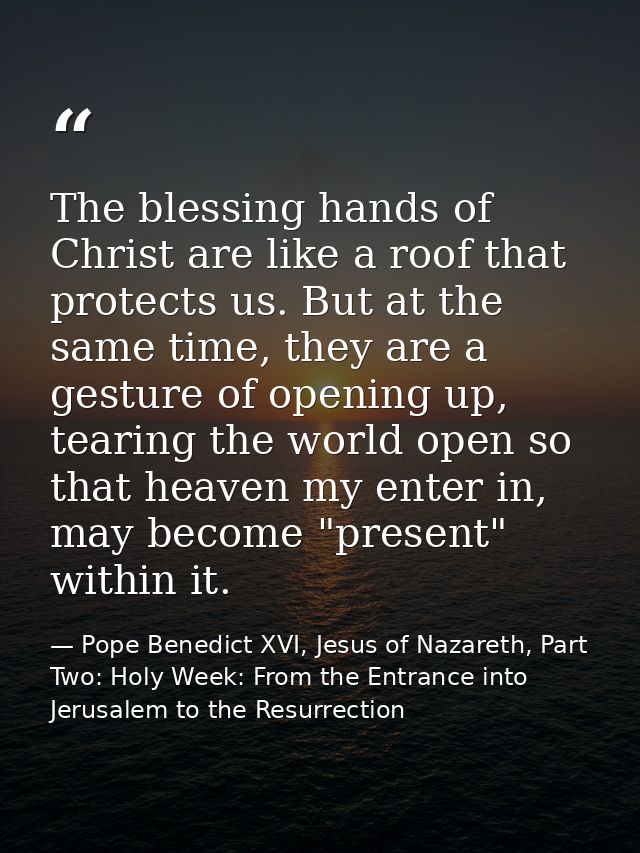 The blessing hands of Christ are like a roof that protects us. But at the same time, they are a gesture of opening up, t — Pope Benedict XVI, Jesus of Nazareth, Part Two: Holy Week: From the Entrance into Jerusalem to the Resurrection