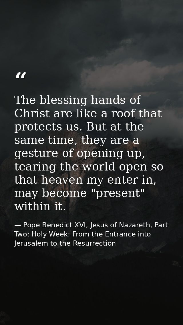 The blessing hands of Christ are like a roof that protects us. But at the same time, they are a gesture of opening up, t — Pope Benedict XVI, Jesus of Nazareth, Part Two: Holy Week: From the Entrance into Jerusalem to the Resurrection
