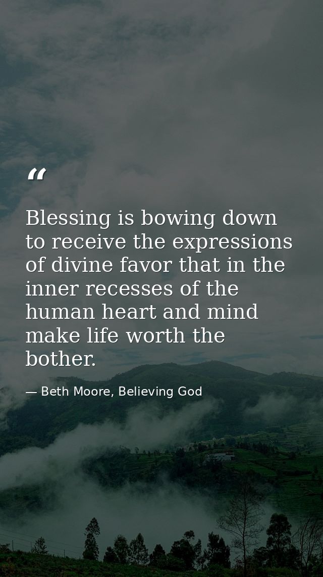 Blessing is bowing down to receive the expressions of divine favor that in the inner recesses of the human heart and min — Beth Moore, Believing God