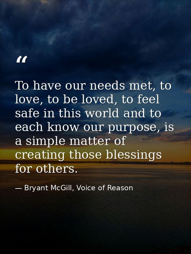 To have our needs met, to love, to be loved, to feel safe in this world and to each know our purpose, is a simple matter — Bryant McGill, Voice of Reason