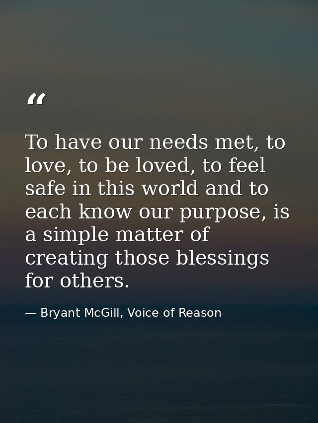 To have our needs met, to love, to be loved, to feel safe in this world and to each know our purpose, is a simple matter — Bryant McGill, Voice of Reason