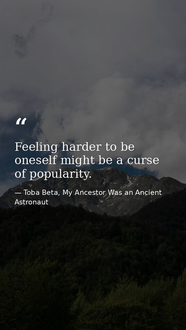 Feeling harder to be oneself might be a curse of popularity. — Toba Beta, My Ancestor Was an Ancient Astronaut
