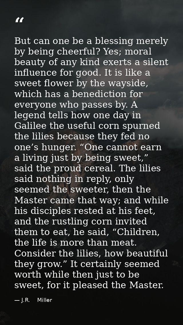 But can one be a blessing merely by being cheerful? Yes; moral beauty of any kind exerts a silent influence for good. It — J.R.    Miller