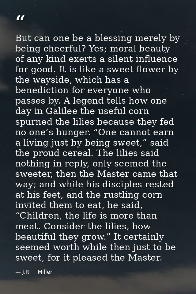 But can one be a blessing merely by being cheerful? Yes; moral beauty of any kind exerts a silent influence for good. It — J.R.    Miller