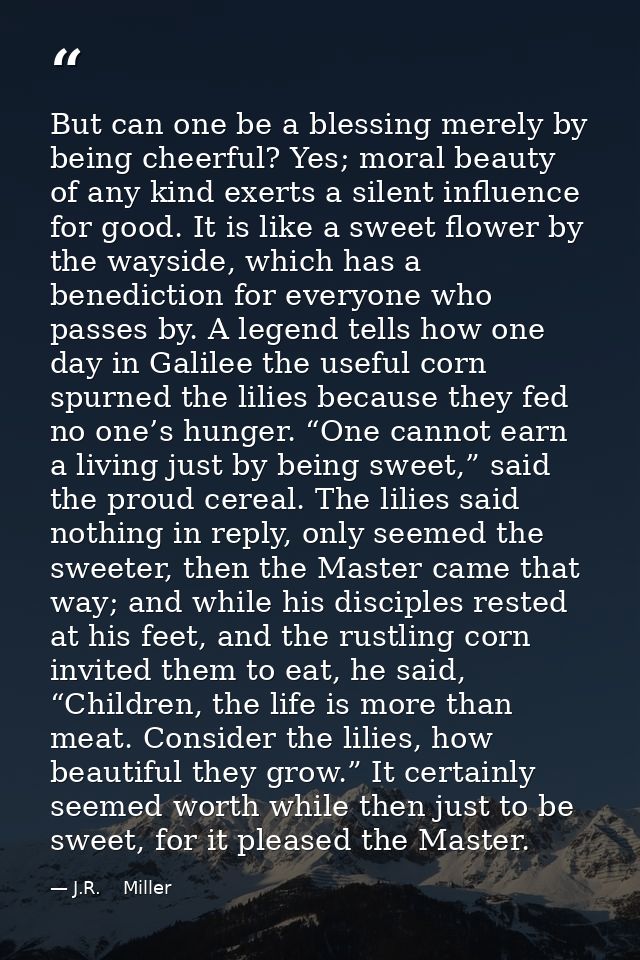 But can one be a blessing merely by being cheerful? Yes; moral beauty of any kind exerts a silent influence for good. It — J.R.    Miller