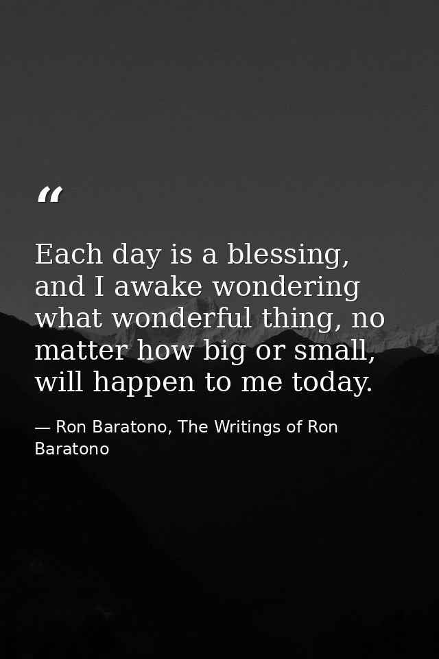 Each day is a blessing, and I awake wondering what wonderful thing, no matter how big or small, will happen to me today. — Ron Baratono, The Writings of Ron Baratono