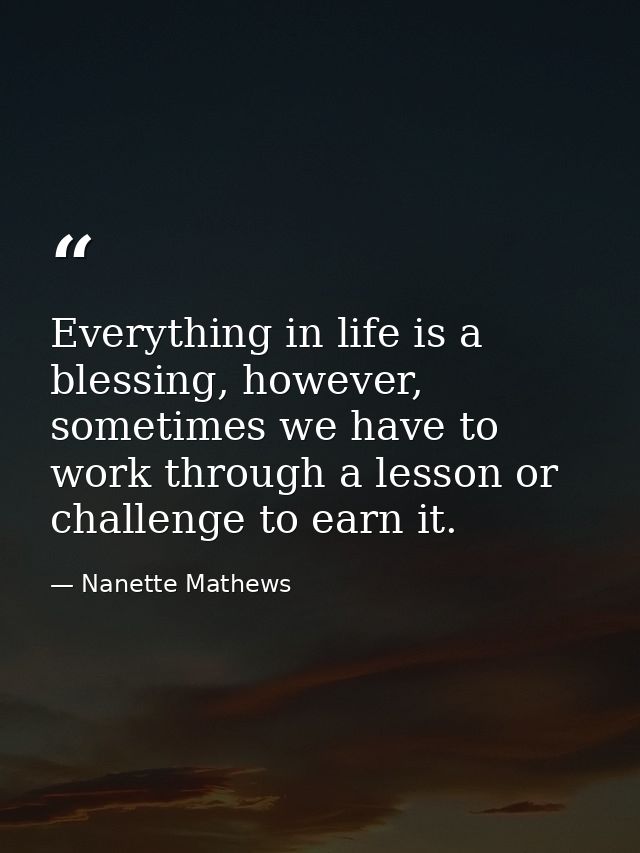 Everything in life is a blessing, however, sometimes we have to work through a lesson or challenge to earn it. — Nanette Mathews