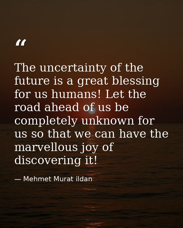 The uncertainty of the future is a great blessing for us humans! Let the road ahead of us be completely unknown for us s — Mehmet Murat ildan