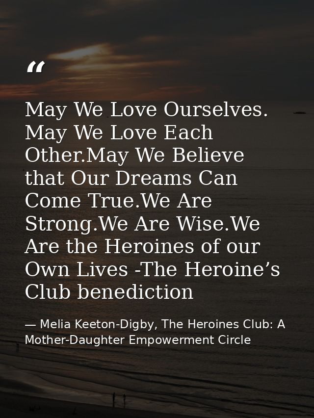 May We Love Ourselves. May We Love Each Other.May We Believe that Our Dreams Can Come True.We Are Strong.We Are Wise.We  — Melia Keeton-Digby, The Heroines Club: A Mother-Daughter Empowerment Circle