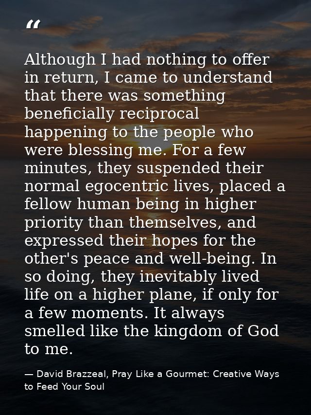 Although I had nothing to offer in return, I came to understand that there was something beneficially reciprocal happeni — David Brazzeal, Pray Like a Gourmet: Creative Ways to Feed Your Soul