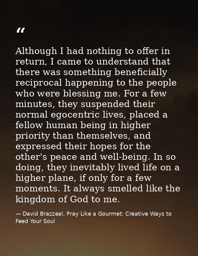 Although I had nothing to offer in return, I came to understand that there was something beneficially reciprocal happeni — David Brazzeal, Pray Like a Gourmet: Creative Ways to Feed Your Soul