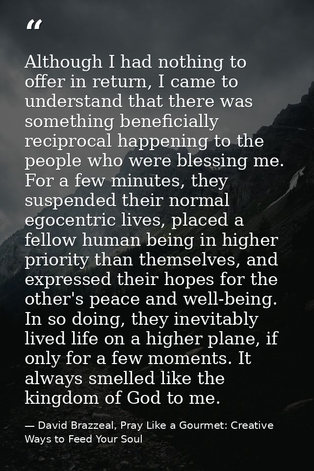Although I had nothing to offer in return, I came to understand that there was something beneficially reciprocal happeni — David Brazzeal, Pray Like a Gourmet: Creative Ways to Feed Your Soul