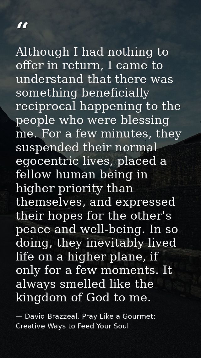 Although I had nothing to offer in return, I came to understand that there was something beneficially reciprocal happeni — David Brazzeal, Pray Like a Gourmet: Creative Ways to Feed Your Soul